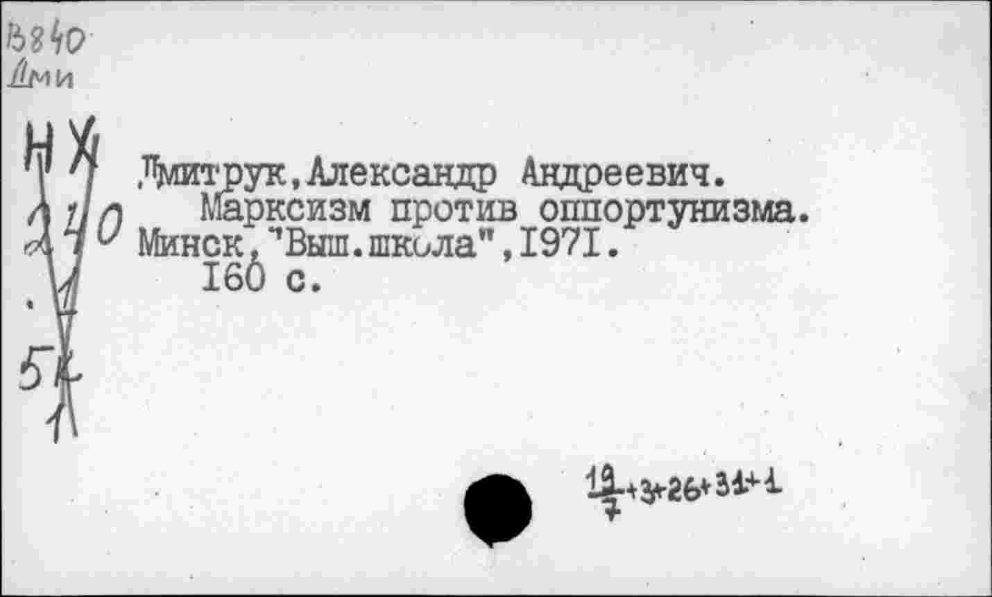 ﻿
Т^трук, Александр Андреевич.
Марксизм против оппортунизма. Минск, ’’Выш. школа", 1971.
160 с.